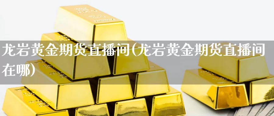 龙岩黄金期货直播间(龙岩黄金期货直播间在哪)_黄金期货直播_第1张_黄金投资网 龙岩黄金期货直播间(龙岩黄金期货直播间在哪)_https://www.ajjbj.com_黄金期货直播_第1张