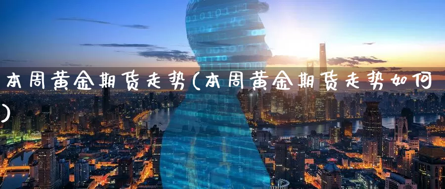 本周黄金期货走势(本周黄金期货走势如何)_https://www.ajjbj.com_国际黄金投资_第1张