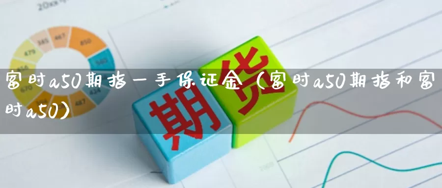 富时a50期指一手保证金（富时a50期指和富时a50）_https://www.ajjbj.com_黄金保证金查询_第1张