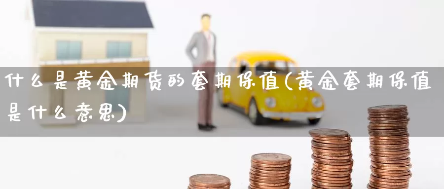 什么是黄金期货的套期保值(黄金套期保值是什么意思)_国际黄金投资_第1张_黄金投资网 什么是黄金期货的套期保值(黄金套期保值是什么意思)_https://www.ajjbj.com_国际黄金投资_第1张