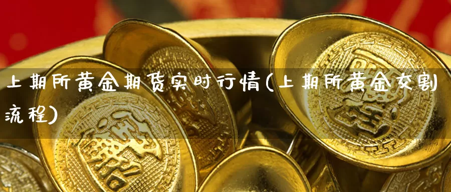 上期所黄金期货实时行情(上期所黄金交割流程)_https://www.ajjbj.com_黄金期货直播_第1张