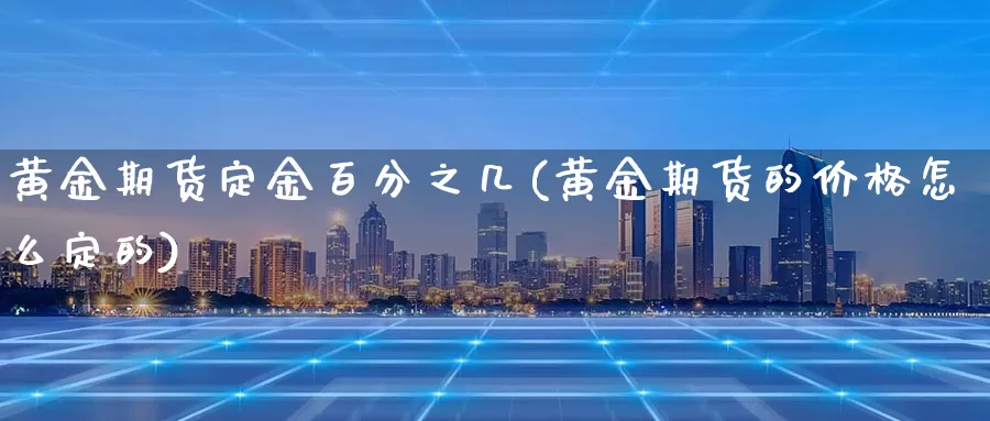 黄金期货定金百分之几(黄金期货的价格怎么定的)_https://www.ajjbj.com_黄金手续费返佣_第1张